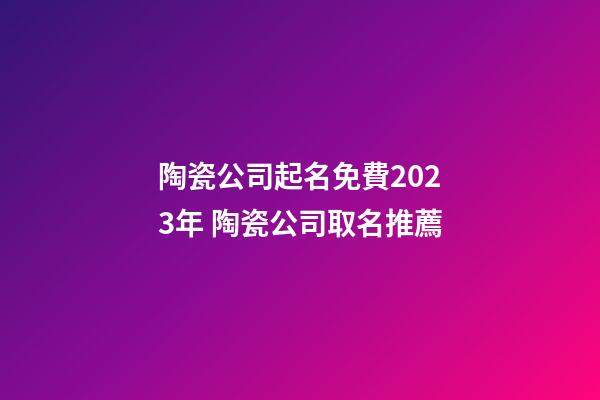 陶瓷公司起名免費2023年 陶瓷公司取名推薦-第1張-公司起名-玄機派